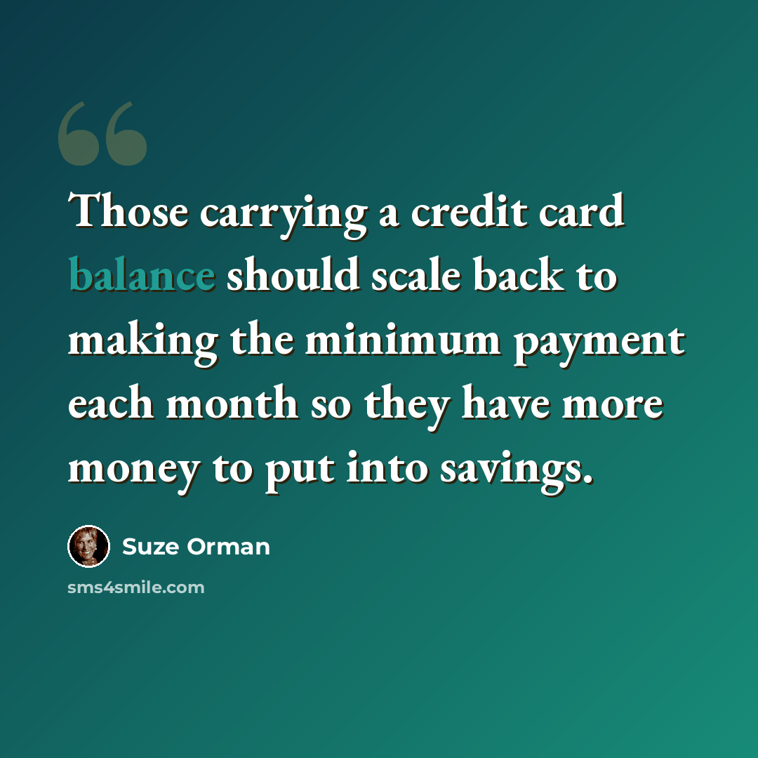 “Those carrying a credit card balance should scale back to making the minimum payment each month so they have more money to put into savings.” quote by Suze Orman