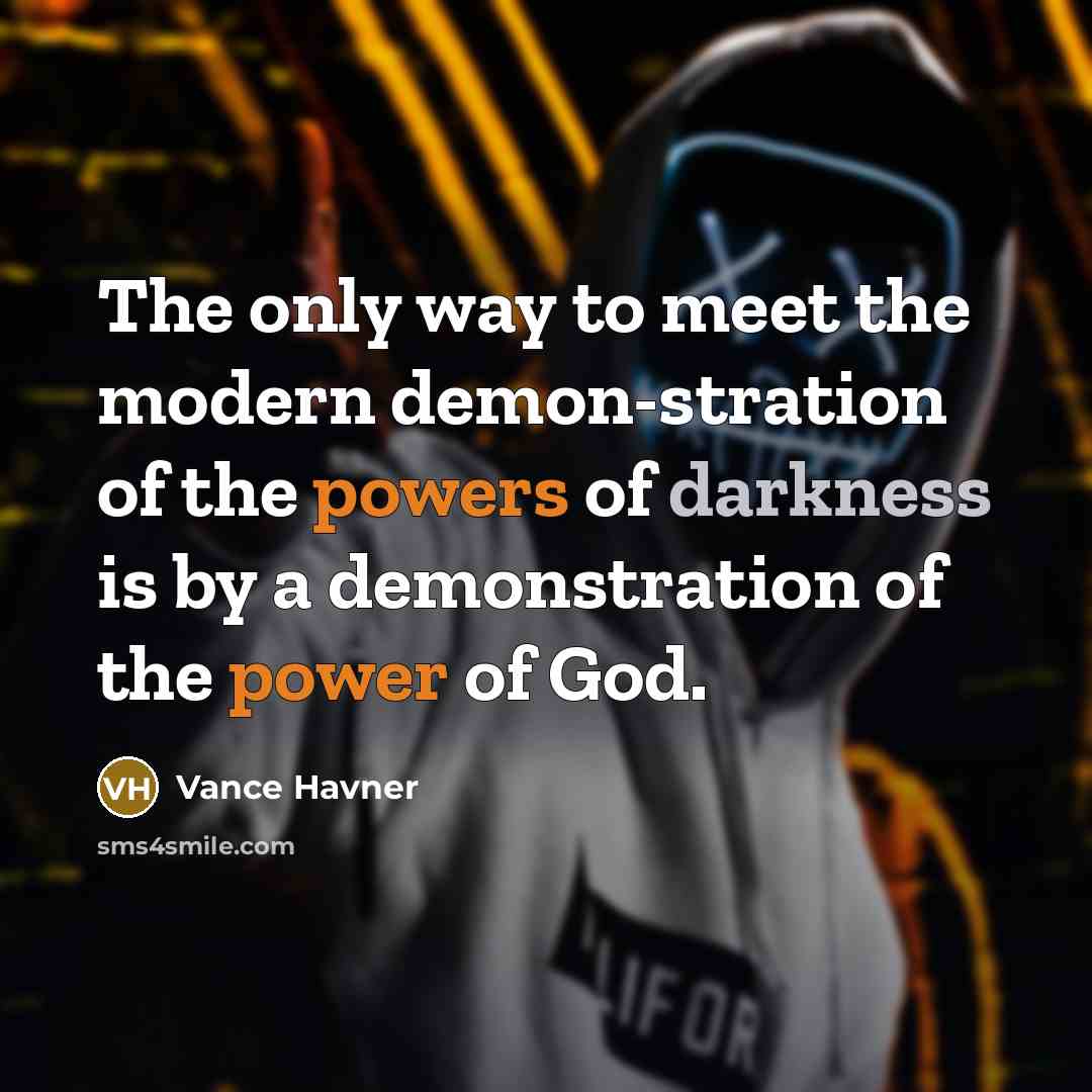 “The only way to meet the modern demon-stration of the powers of darkness is by a demonstration of the power of God.” quote by Vance Havner