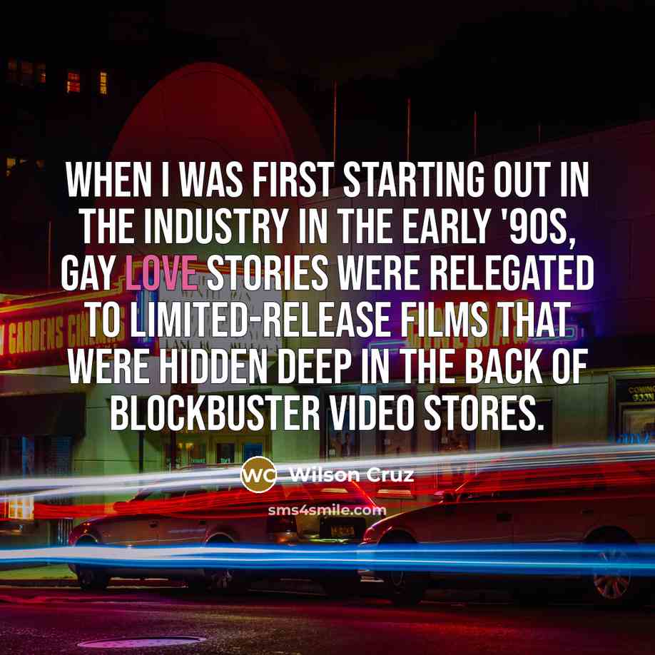 “When I was first starting out in the industry in the early '90s, gay love stories were relegated to limited-release films that were hidden deep in the back of Blockbuster video stores.” quote by Wilson Cruz