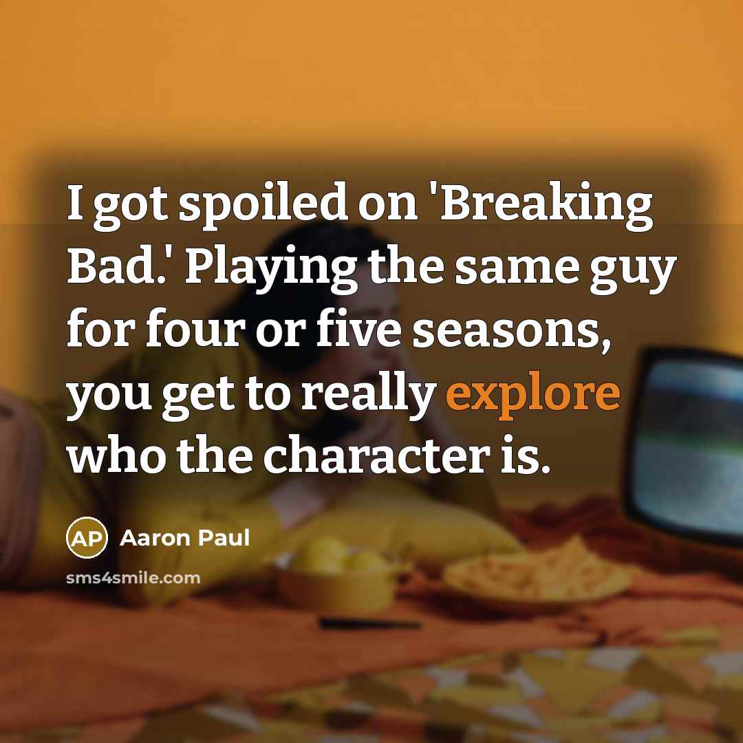 “I got spoiled on 'Breaking Bad.' Playing the same guy for four or five seasons, you get to really explore who the character is.” quote by Aaron Paul