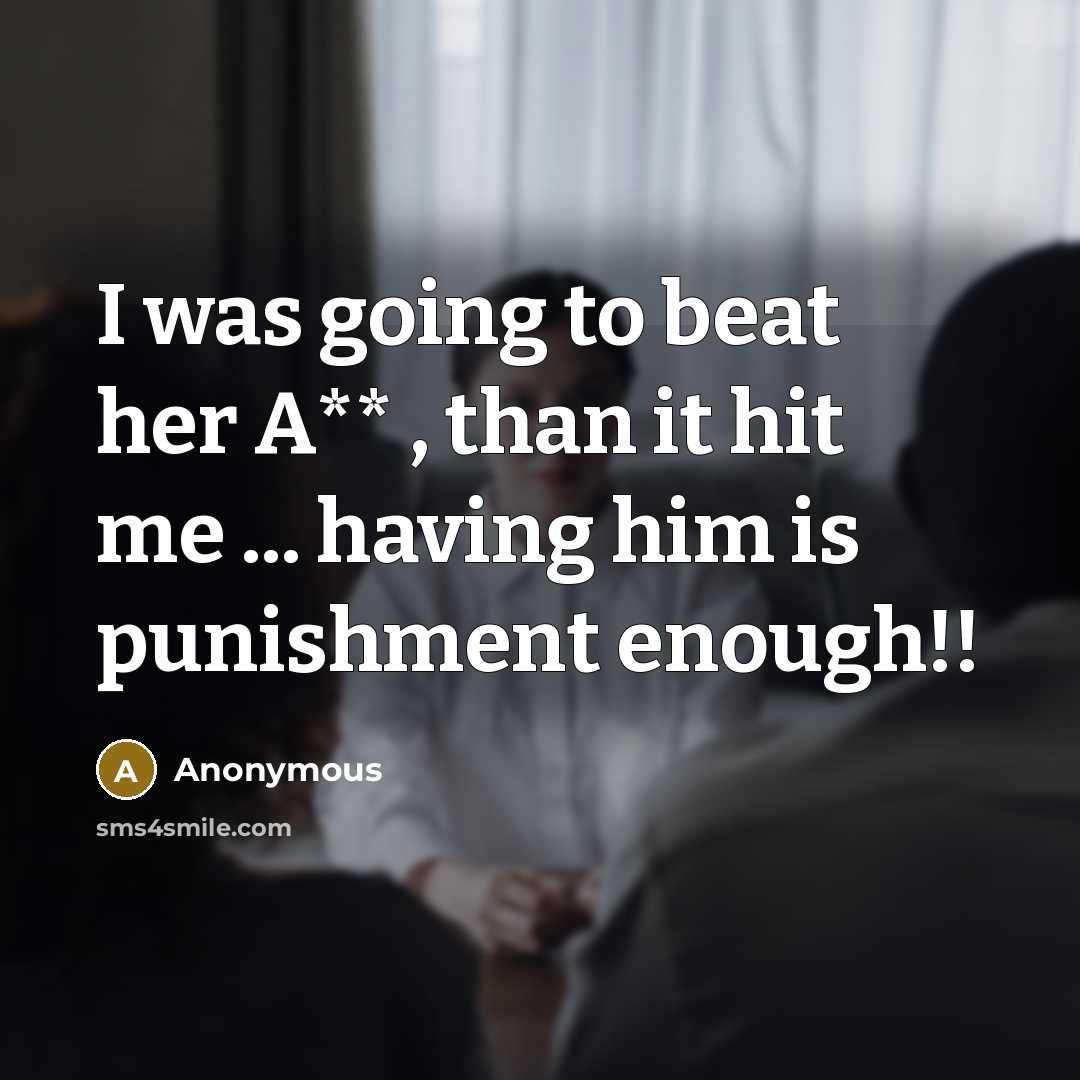 “I was going to beat her A** , than it hit me ... having him is punishment enough!!” quote by Anonymous