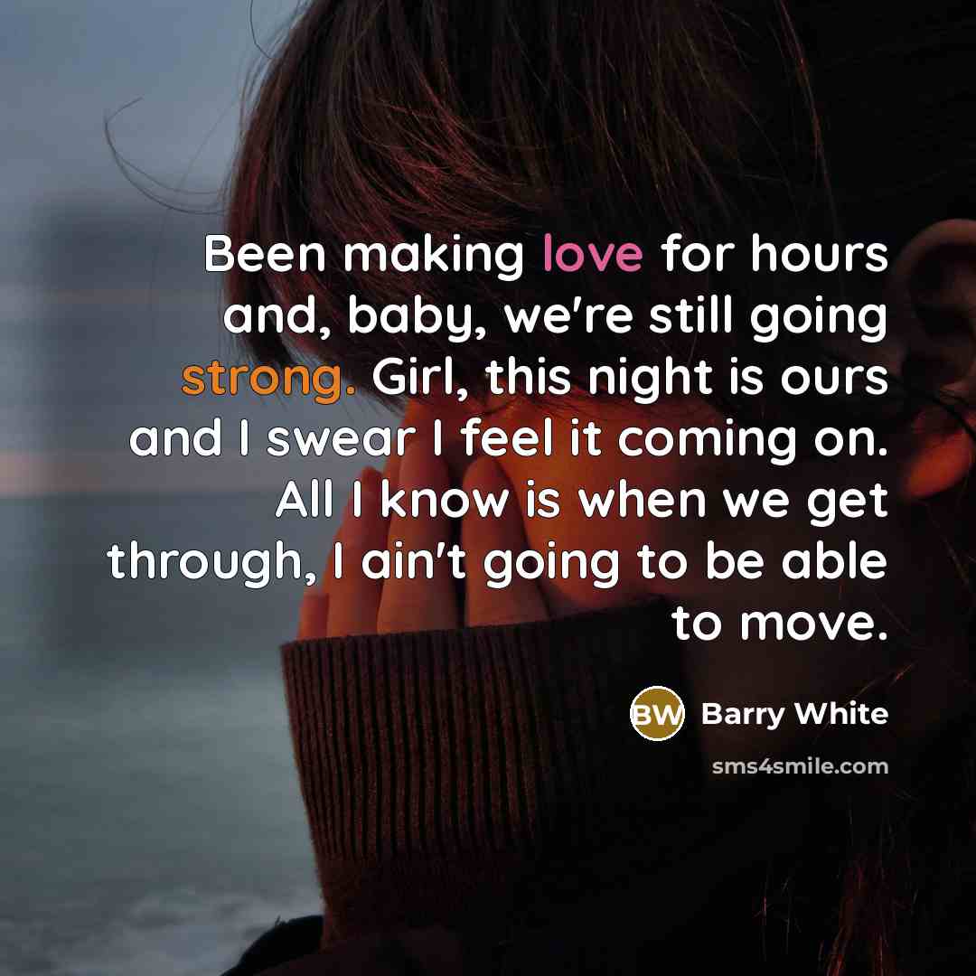 “Been making love for hours and, baby, we're still going strong. Girl, this night is ours and I swear I feel it coming on. All I know is when we get through, I ain't going to be able to move.” quote by Barry White