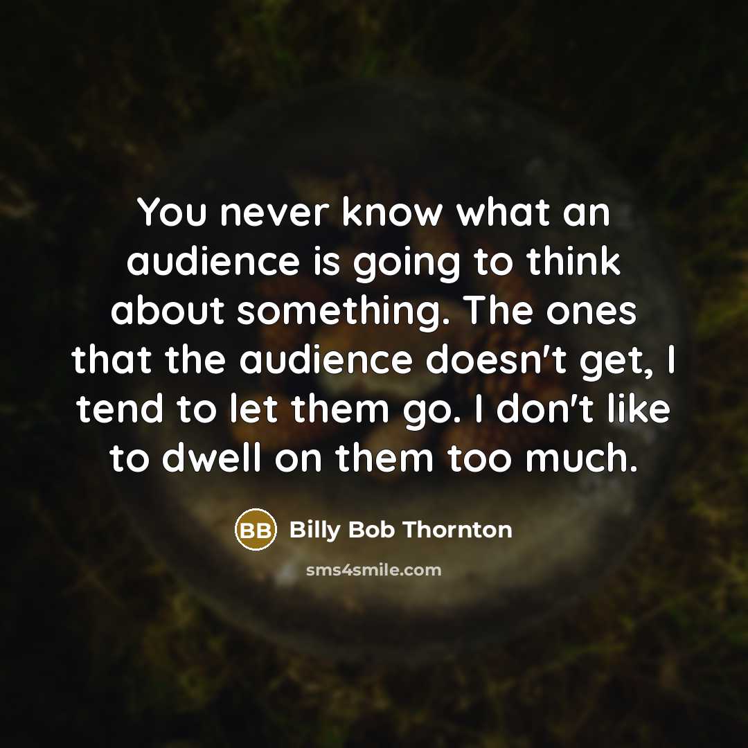 “You never know what an audience is going to think about something. The ones that the audience doesn't get, I tend to let them go. I don't like to dwell on them too much.” quote by Billy Bob Thornton