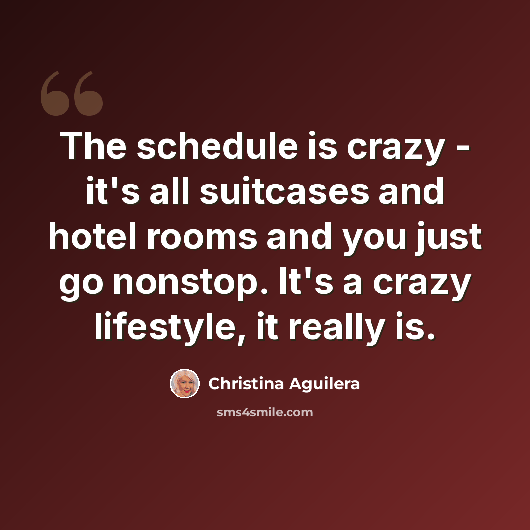 “The schedule is crazy - it's all suitcases and hotel rooms and you just go nonstop. It's a crazy lifestyle, it really is.” quote by Christina Aguilera