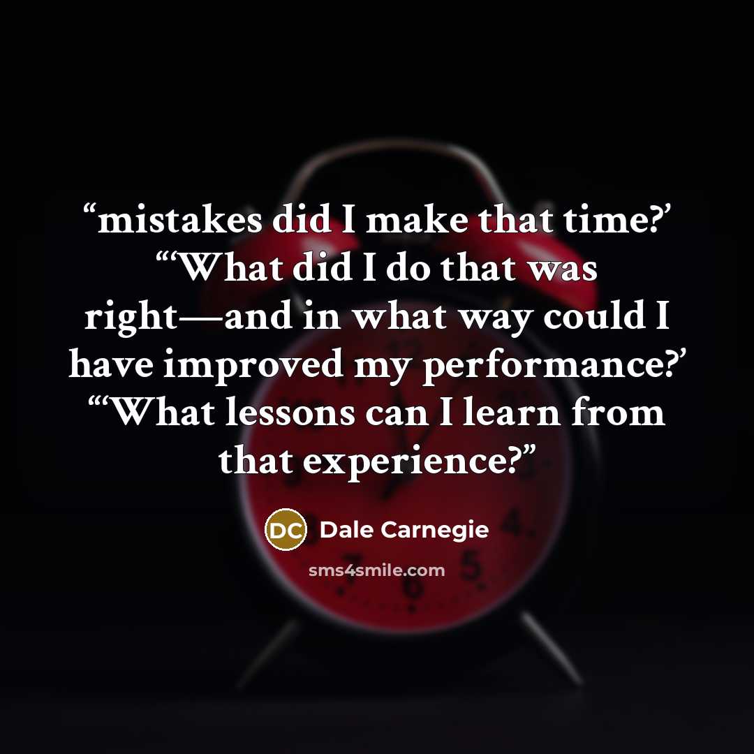 “mistakes did I make that time?’ “‘What did I do that was right—and in what way could I have improved my performance?’ “‘What lessons can I learn from that experience?” quote by Dale Carnegie