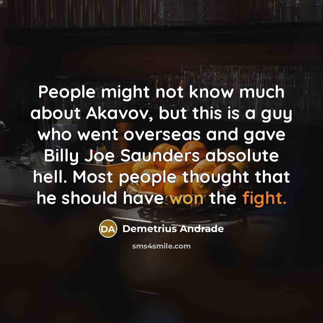“People might not know much about Akavov, but this is a guy who went overseas and gave Billy Joe Saunders absolute hell. Most people thought that he should have won the fight.” quote by Demetrius Andrade