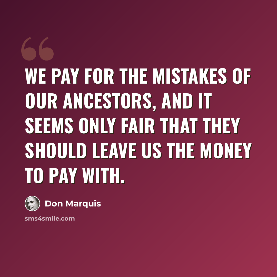“We pay for the mistakes of our ancestors, and it seems only fair that they should leave us the money to pay with.” quote by Don Marquis
