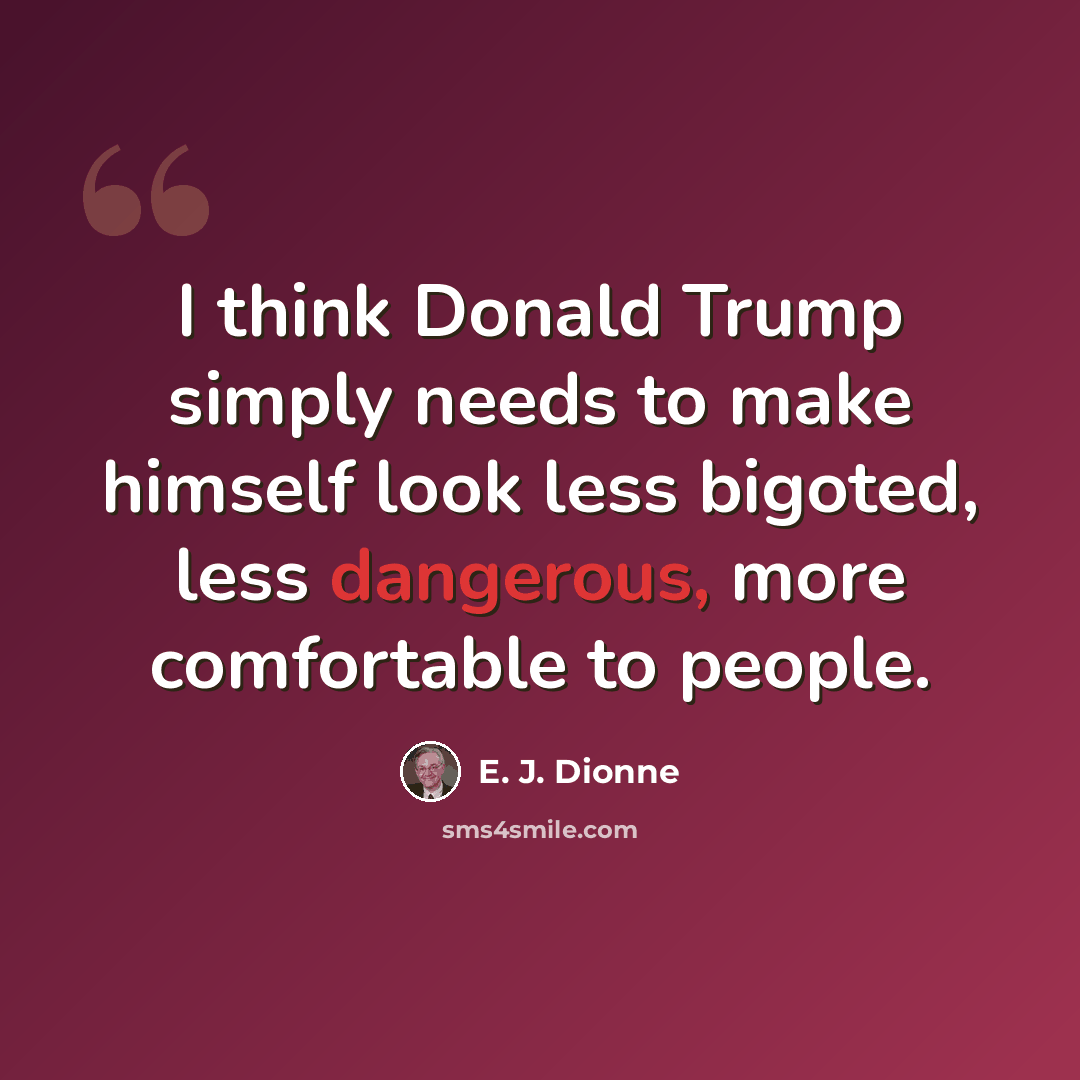 “I think Donald Trump simply needs to make himself look less bigoted, less dangerous, more comfortable to people.” quote by E. J. Dionne