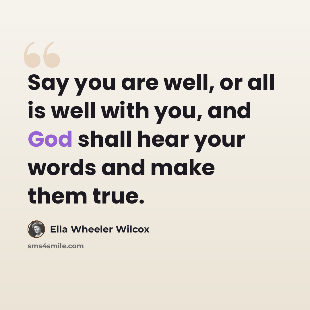 “Say you are well, or all is well with you, and God shall hear your words and make them true.” quote by Ella Wheeler Wilcox