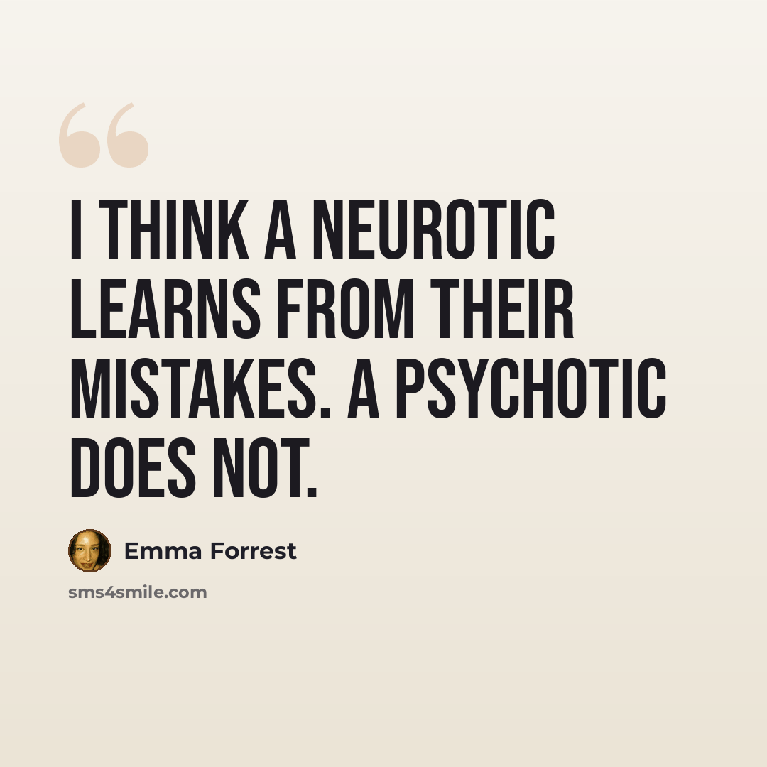 “I think a neurotic learns from their mistakes. A psychotic does not.” quote by Emma Forrest
