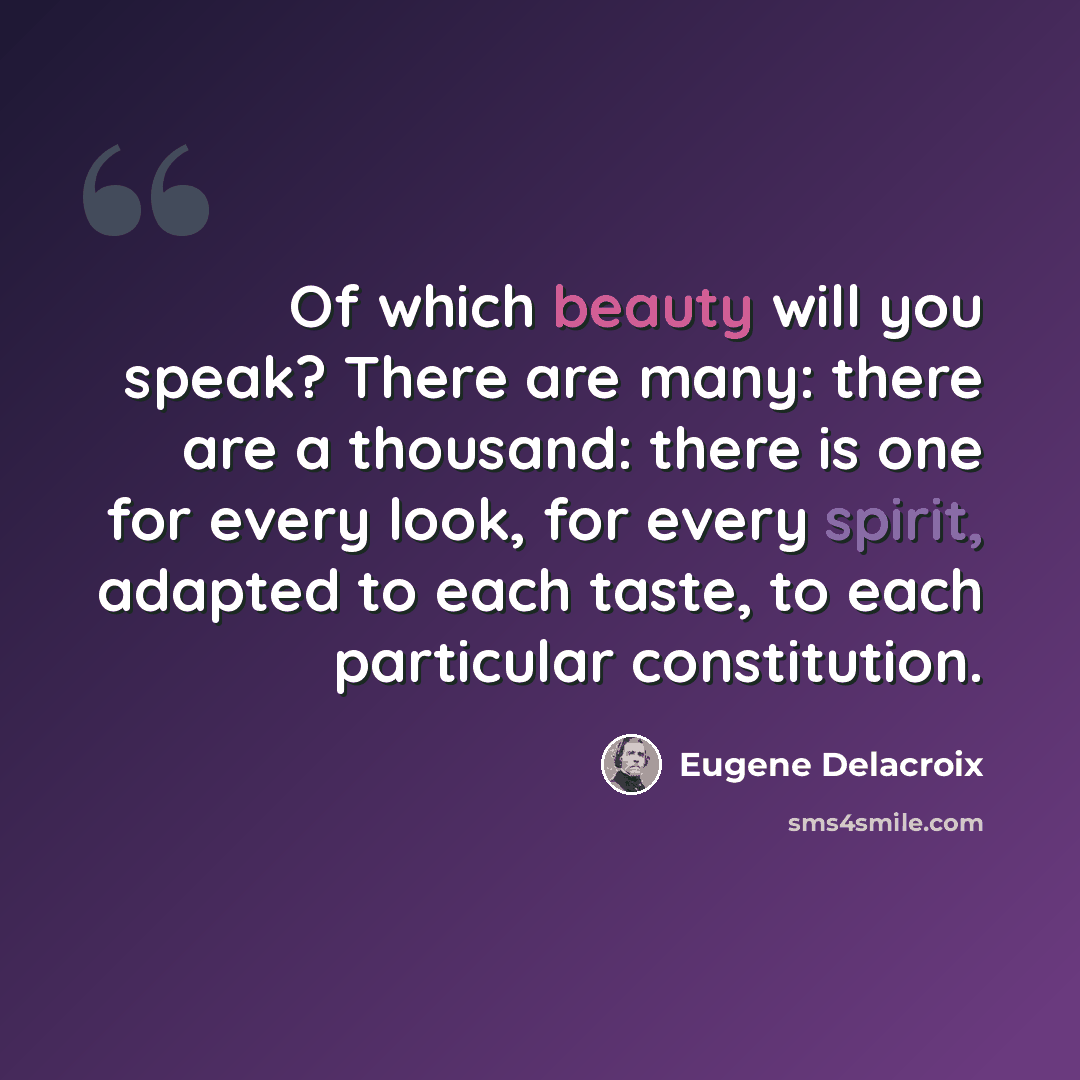 “Of which beauty will you speak? There are many: there are a thousand: there is one for every look, for every spirit, adapted to each taste, to each particular constitution.” quote by Eugene Delacroix