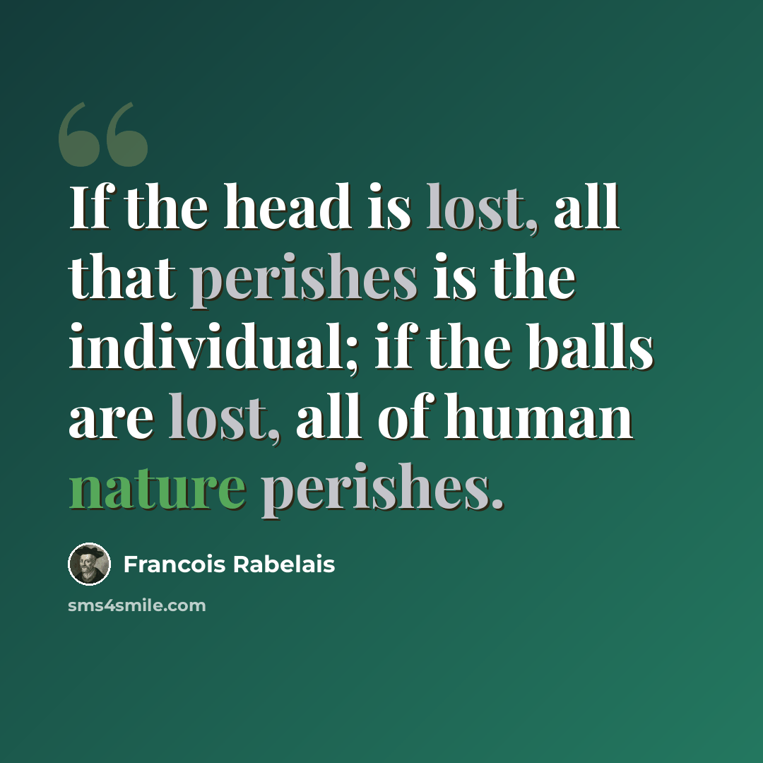 “If the head is lost, all that perishes is the individual; if the balls are lost, all of human nature perishes.” quote by Francois Rabelais