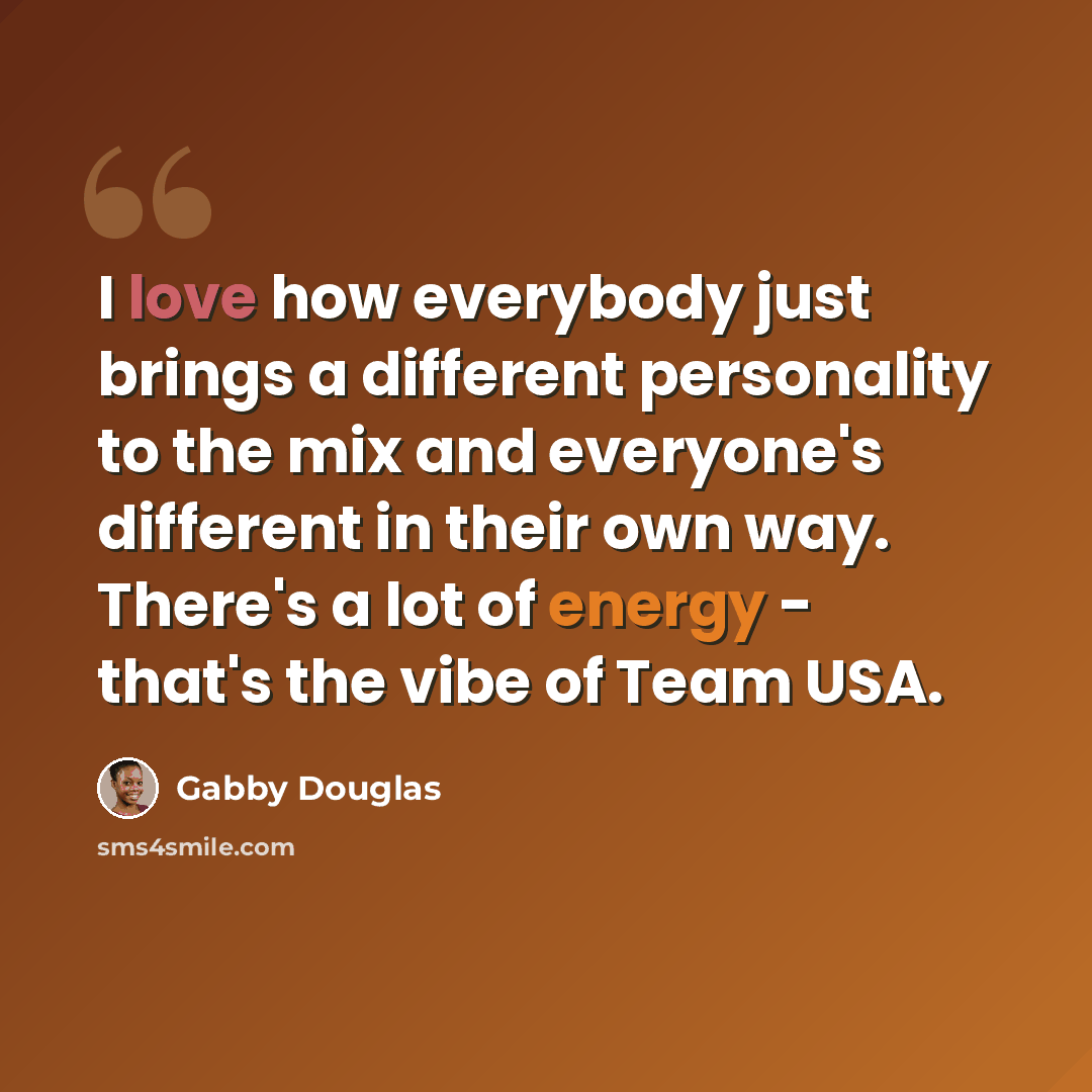 “I love how everybody just brings a different personality to the mix and everyone's different in their own way. There's a lot of energy - that's the vibe of Team USA.” quote by Gabby Douglas