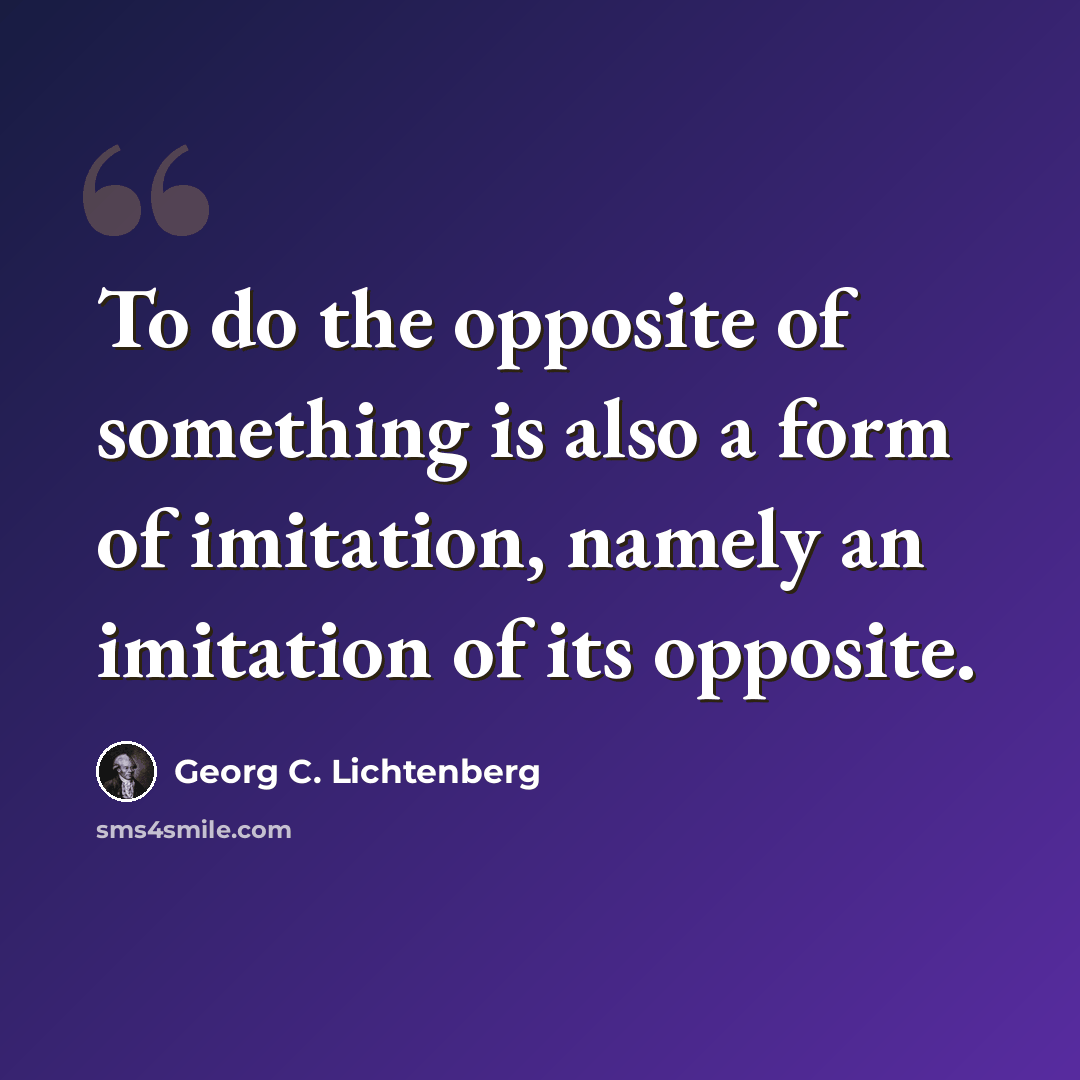 “To do the opposite of something is also a form of imitation, namely an imitation of its opposite.” quote by Georg C. Lichtenberg