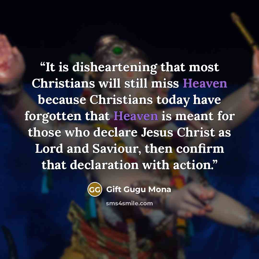 “It is disheartening that most Christians will still miss Heaven because Christians today have forgotten that Heaven is meant for those who declare Jesus Christ as Lord and Saviour, then confirm that declaration with action.” quote by Gift Gugu Mona