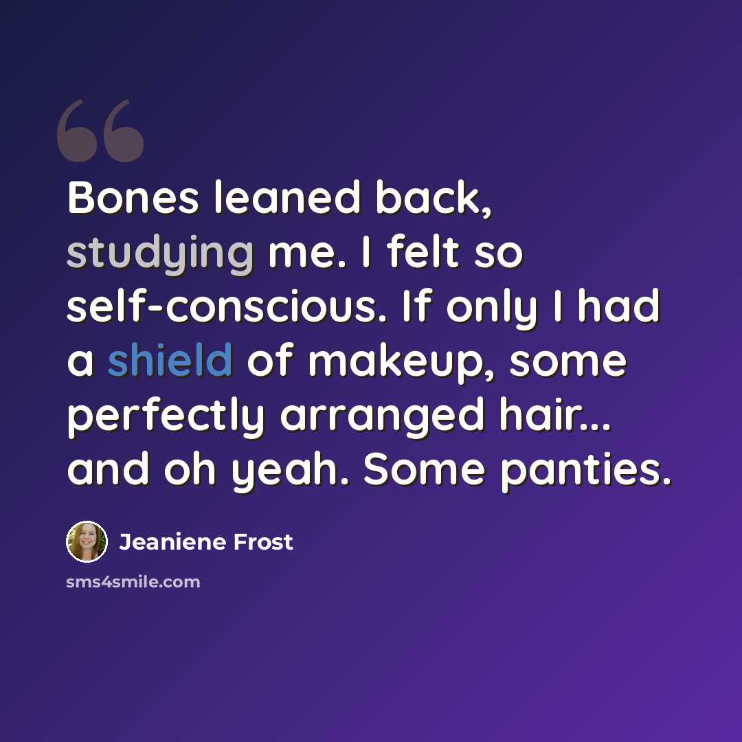 “Bones leaned back, studying me. I felt so self-conscious. If only I had a shield of makeup, some perfectly arranged hair... and oh yeah. Some panties.” quote by Jeaniene Frost