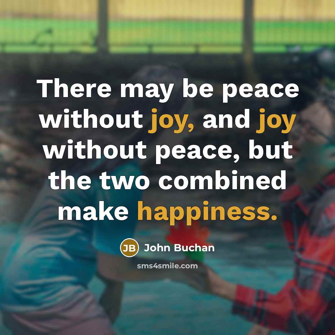 “There may be peace without joy, and joy without peace, but the two combined make happiness.” quote by John Buchan