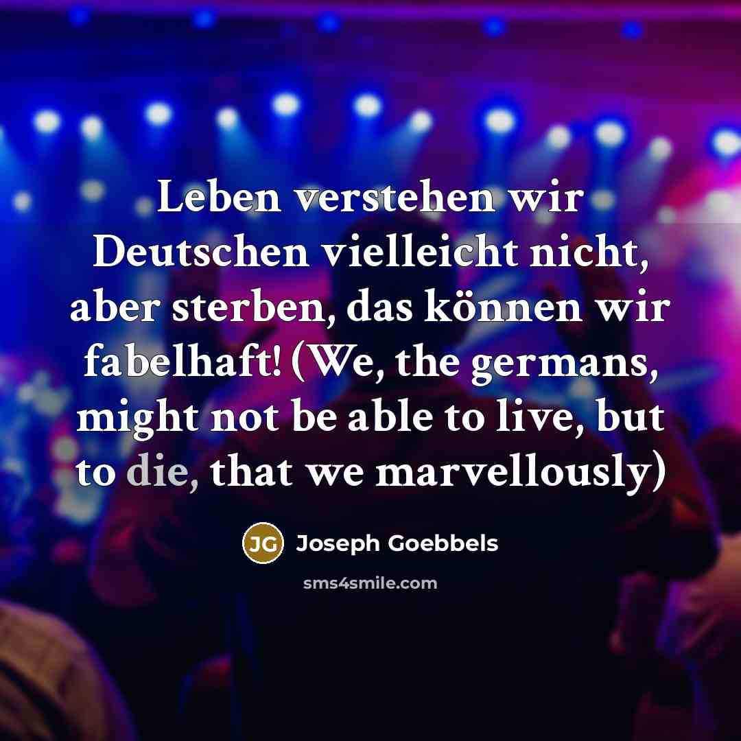 “Leben verstehen wir Deutschen vielleicht nicht, aber sterben, das können wir fabelhaft! (We, the germans, might not be able to live, but to die, that we marvellously)” quote by Joseph Goebbels