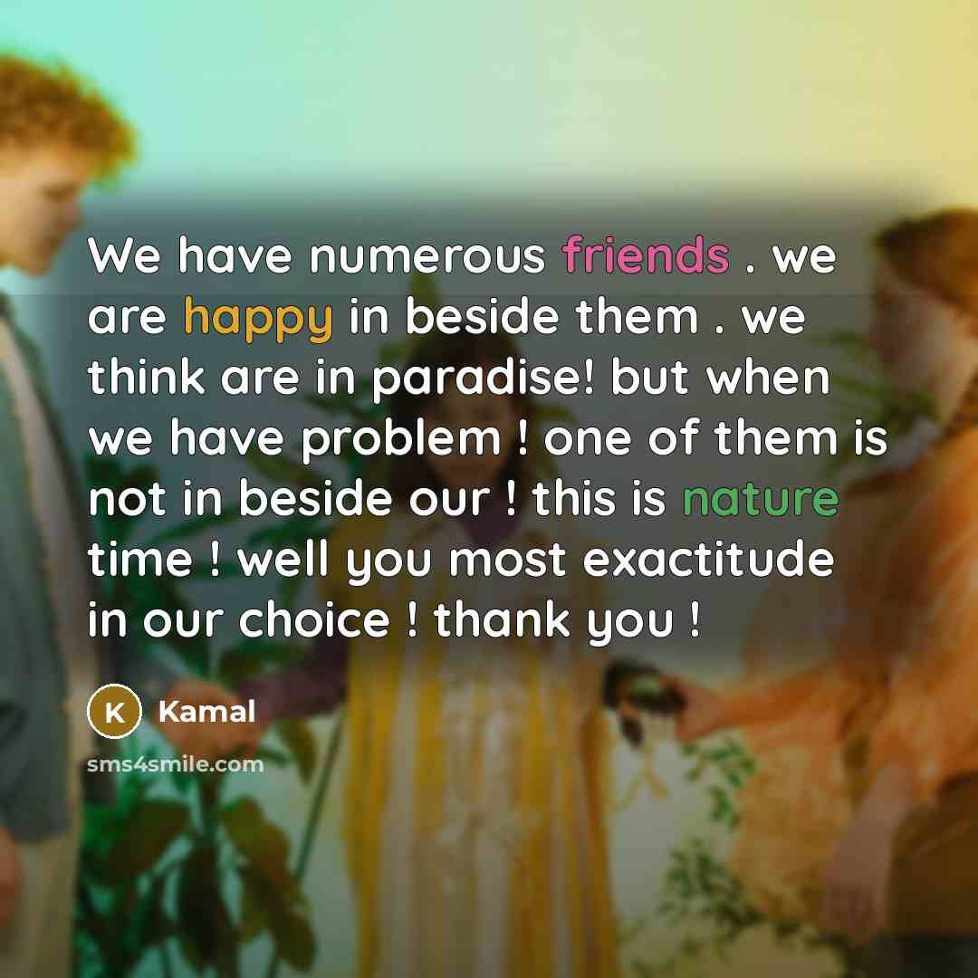 “We have numerous friends . we are happy in beside them . we think are in paradise! but when we have problem ! one of them is not in beside our ! this is nature time ! well you most exactitude in our choice ! thank you !” quote by Kamal