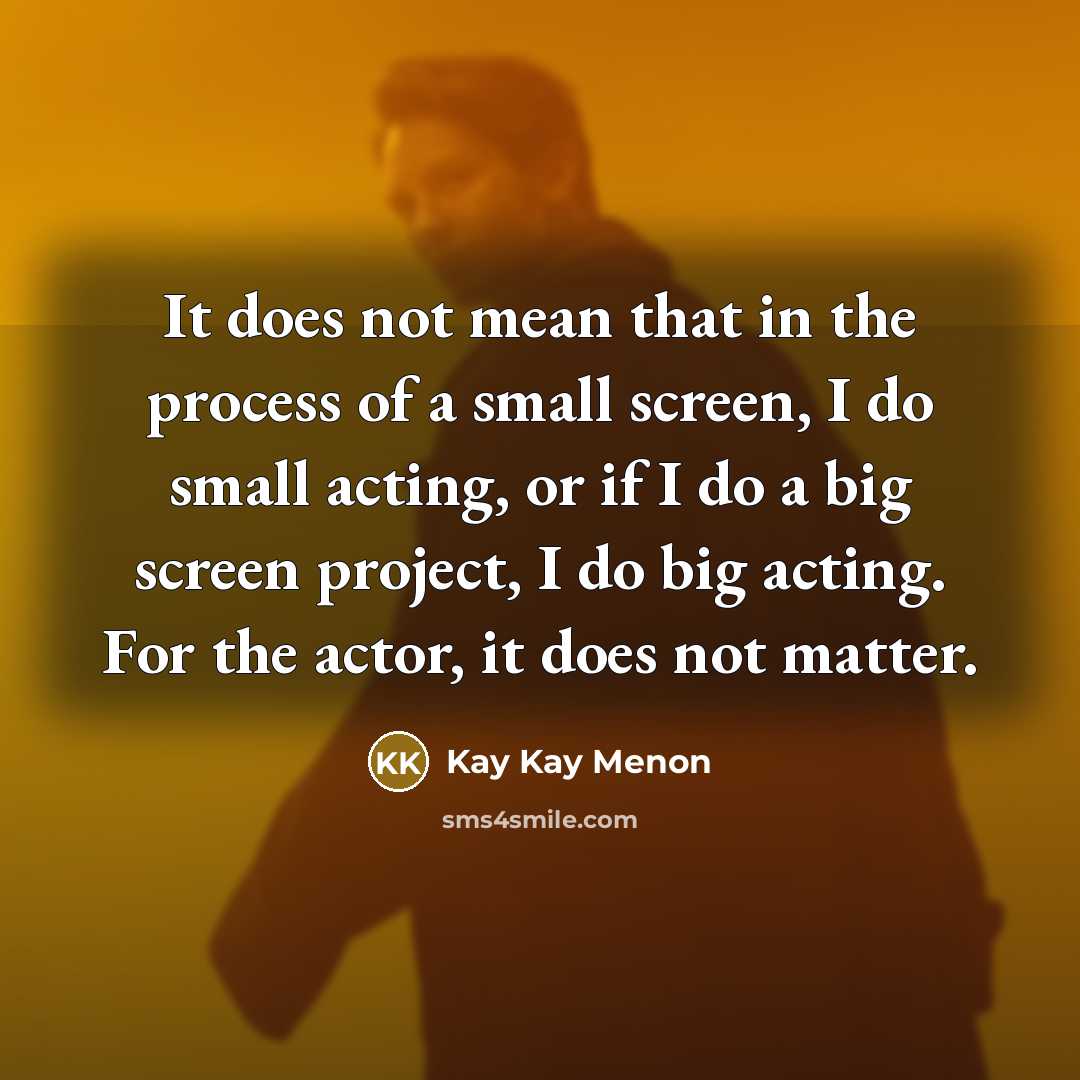 “It does not mean that in the process of a small screen, I do small acting, or if I do a big screen project, I do big acting. For the actor, it does not matter.” quote by Kay Kay Menon