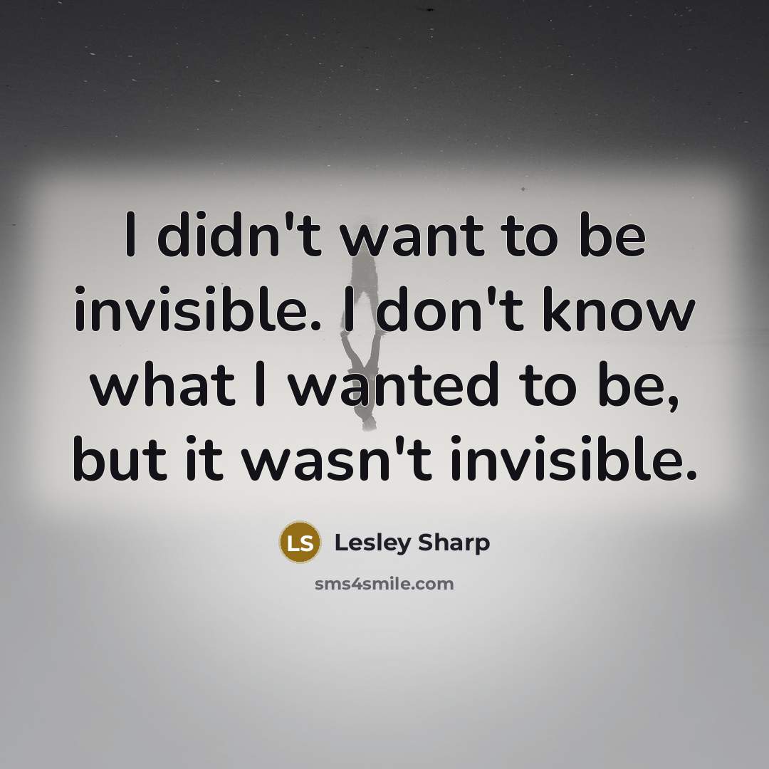 “I didn't want to be invisible. I don't know what I wanted to be, but it wasn't invisible.” quote by Lesley Sharp