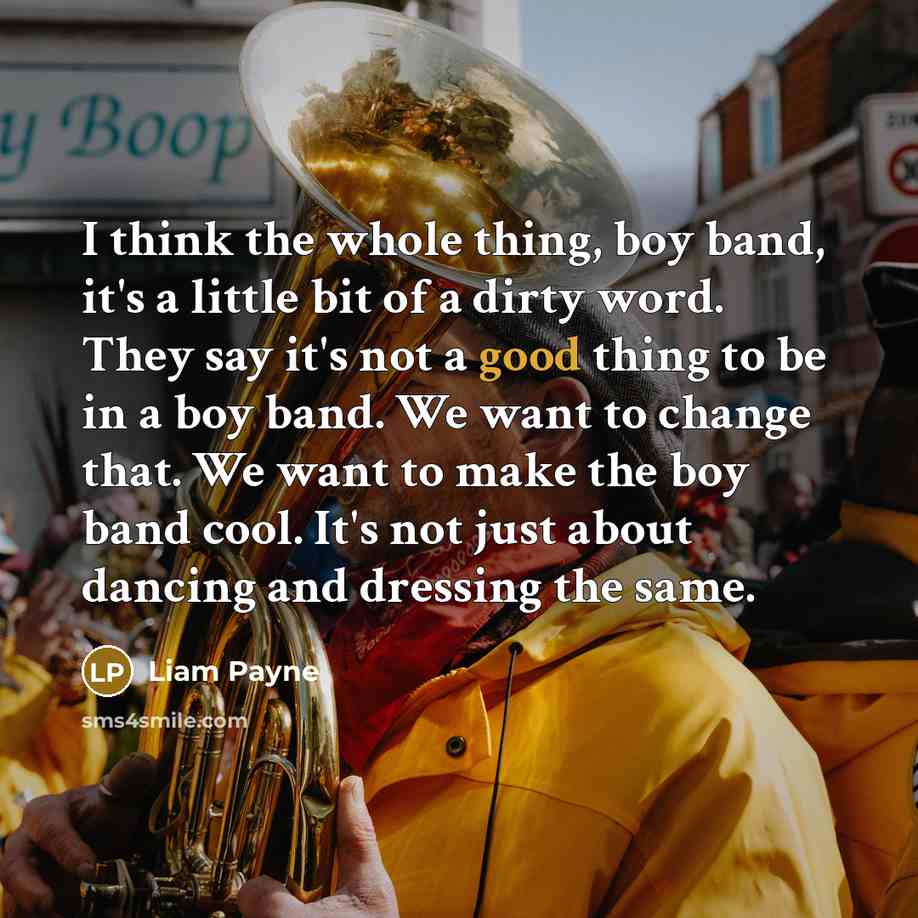 “I think the whole thing, boy band, it's a little bit of a dirty word. They say it's not a good thing to be in a boy band. We want to change that. We want to make the boy band cool. It's not just about dancing and dressing the same.” quote by Liam Payne