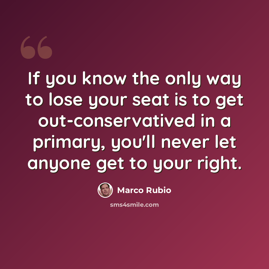 “If you know the only way to lose your seat is to get out-conservatived in a primary, you'll never let anyone get to your right.” quote by Marco Rubio