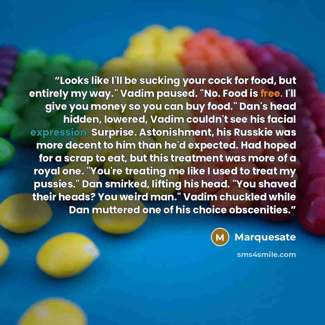 “Looks like I'll be sucking your cock for food, but entirely my way." Vadim paused. "No. Food is free. I'll give you money so you can buy food." Dan's head hidden, lowered, Vadim couldn't see his facial expression. Surprise. Astonishment, his Russkie was more decent to him than he'd expected. Had…” quote by Marquesate