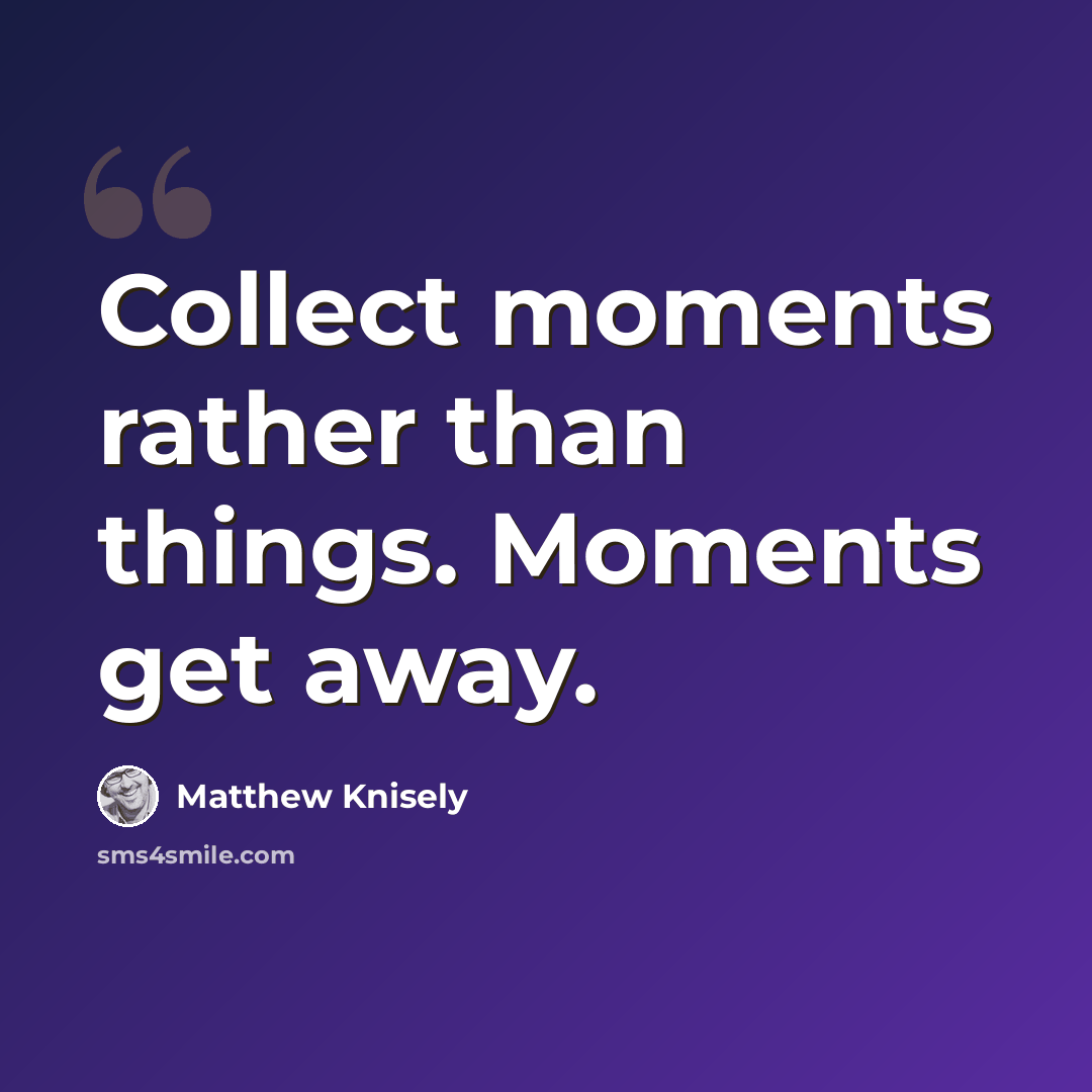 “Collect moments rather than things. Moments get away.” quote by Matthew Knisely
