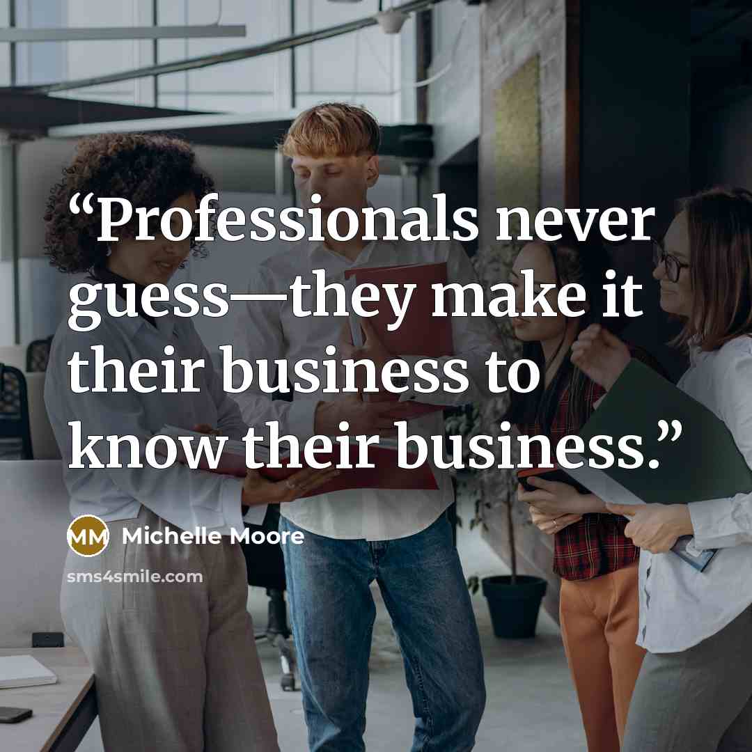 “Professionals never guess—they make it their business to know their business.” quote by Michelle Moore