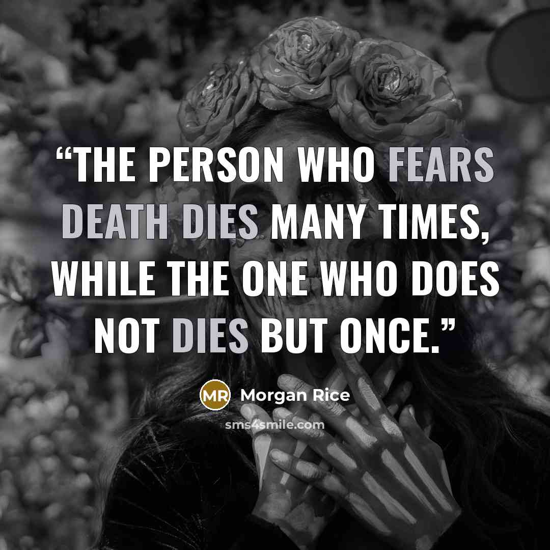 “the person who fears death dies many times, while the one who does not dies but once.” quote by Morgan Rice