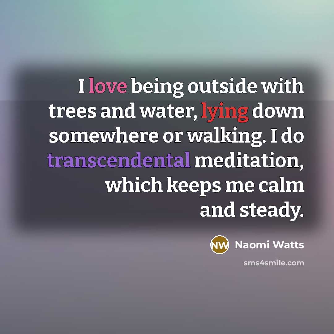 “I love being outside with trees and water, lying down somewhere or walking. I do transcendental meditation, which keeps me calm and steady.” quote by Naomi Watts