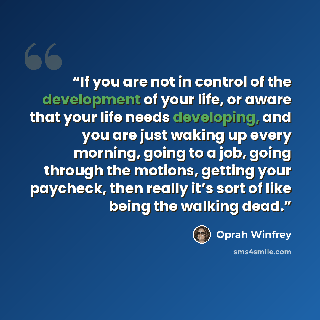 “If you are not in control of the development of your life, or aware that your life needs developing, and you are just waking up every morning, going to a job, going through the motions, getting your paycheck, then really it’s sort of like being the walking dead.” quote by Oprah Winfrey