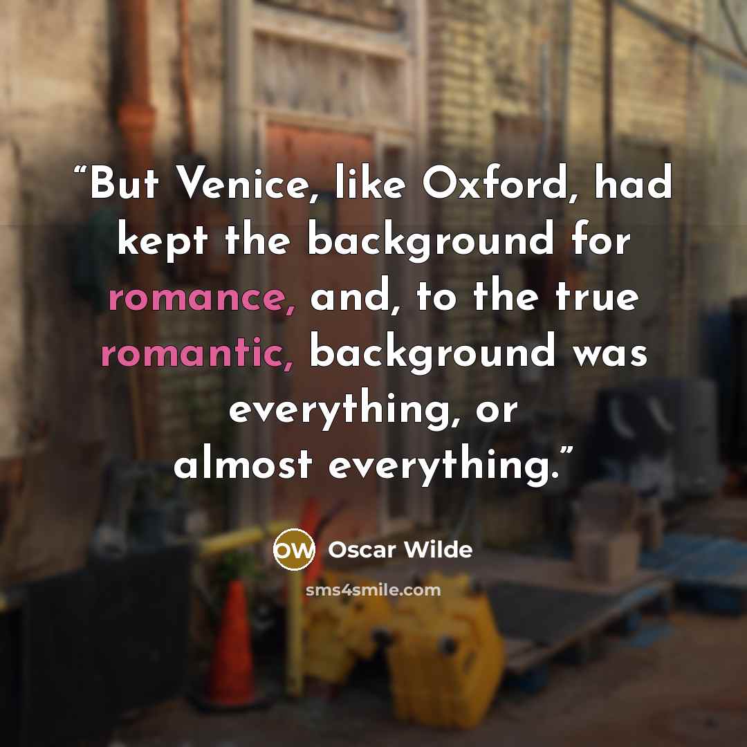 “But Venice, like Oxford, had kept the background for romance, and, to the true romantic, background was everything, or almost everything.” quote by Oscar Wilde