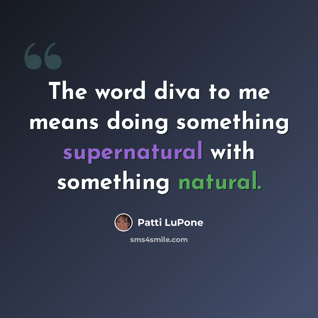 “The word diva to me means doing something supernatural with something natural.” quote by Patti LuPone