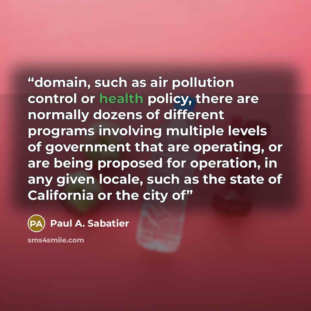 “domain, such as air pollution control or health policy, there are normally dozens of different programs involving multiple levels of government that are operating, or are being proposed for operation, in any given locale, such as the state of California or the city of” quote by Paul A. Sabatier