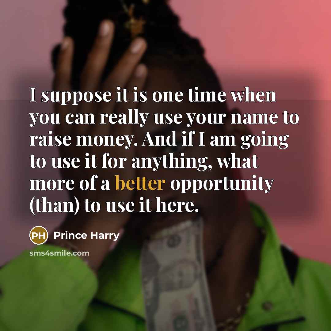 “I suppose it is one time when you can really use your name to raise money. And if I am going to use it for anything, what more of a better opportunity (than) to use it here.” quote by Prince Harry