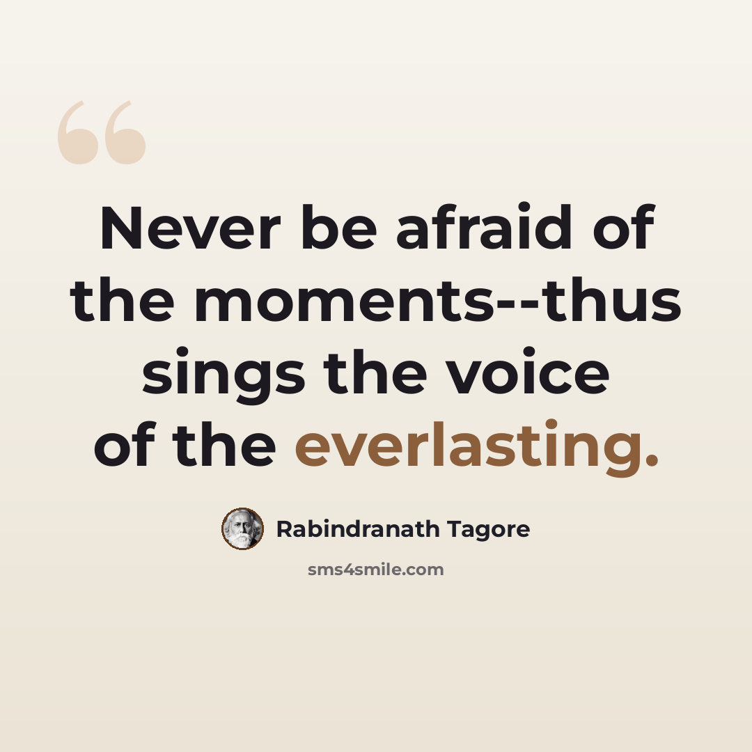 “Never be afraid of the moments--thus sings the voice of the everlasting.” quote by Rabindranath Tagore