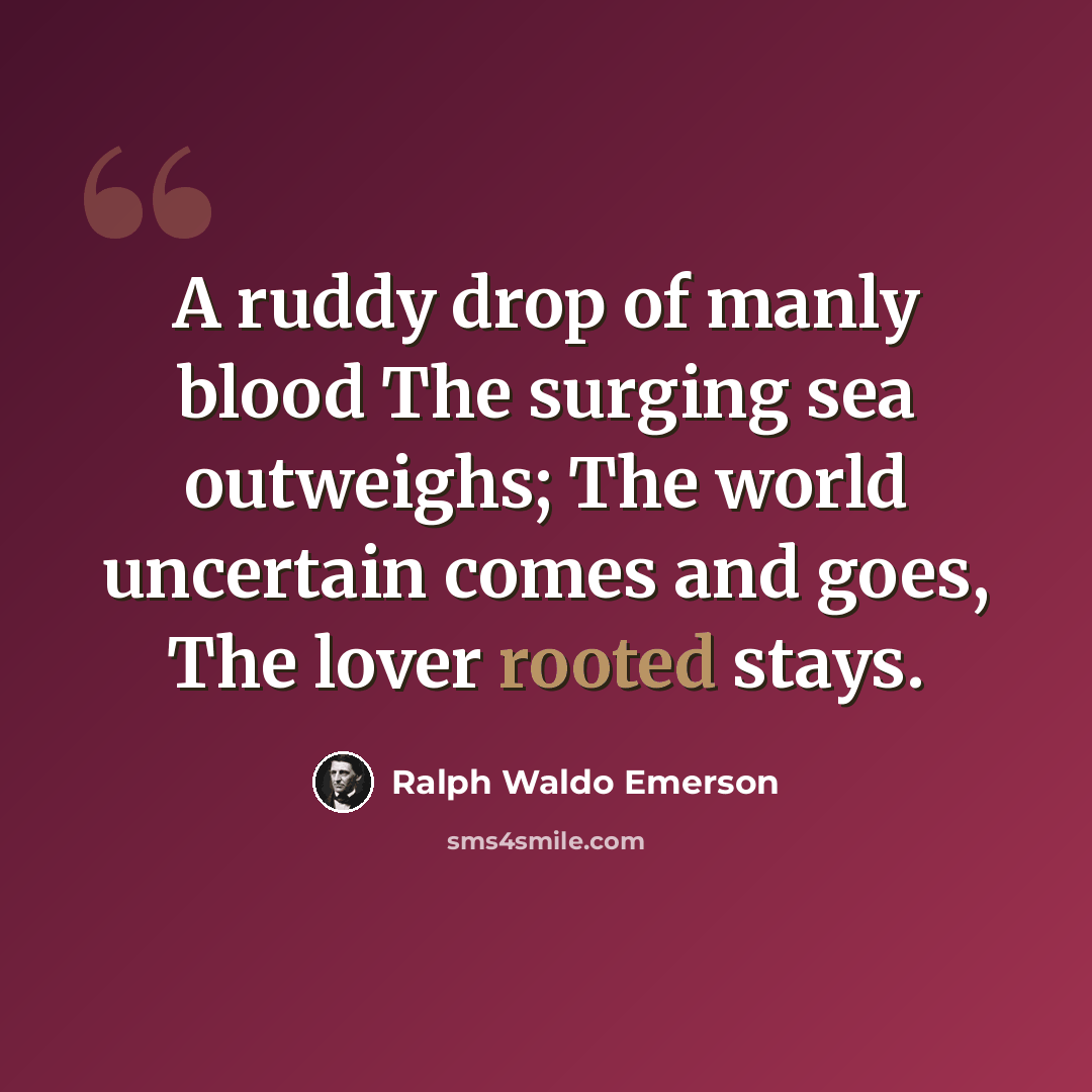 “A ruddy drop of manly blood The surging sea outweighs; The world uncertain comes and goes, The lover rooted stays.” quote by Ralph Waldo Emerson