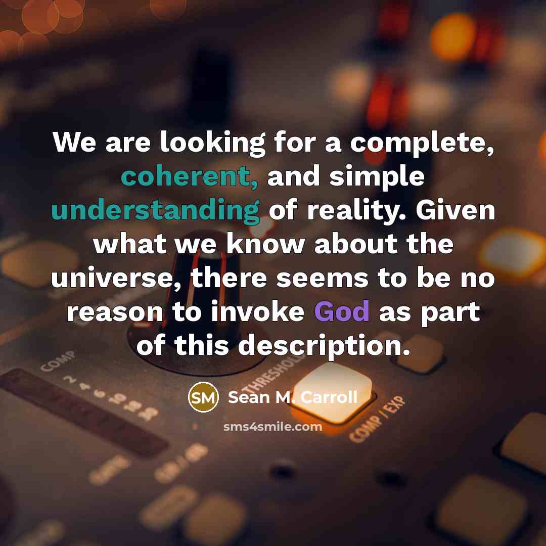 “We are looking for a complete, coherent, and simple understanding of reality. Given what we know about the universe, there seems to be no reason to invoke God as part of this description.” quote by Sean M. Carroll