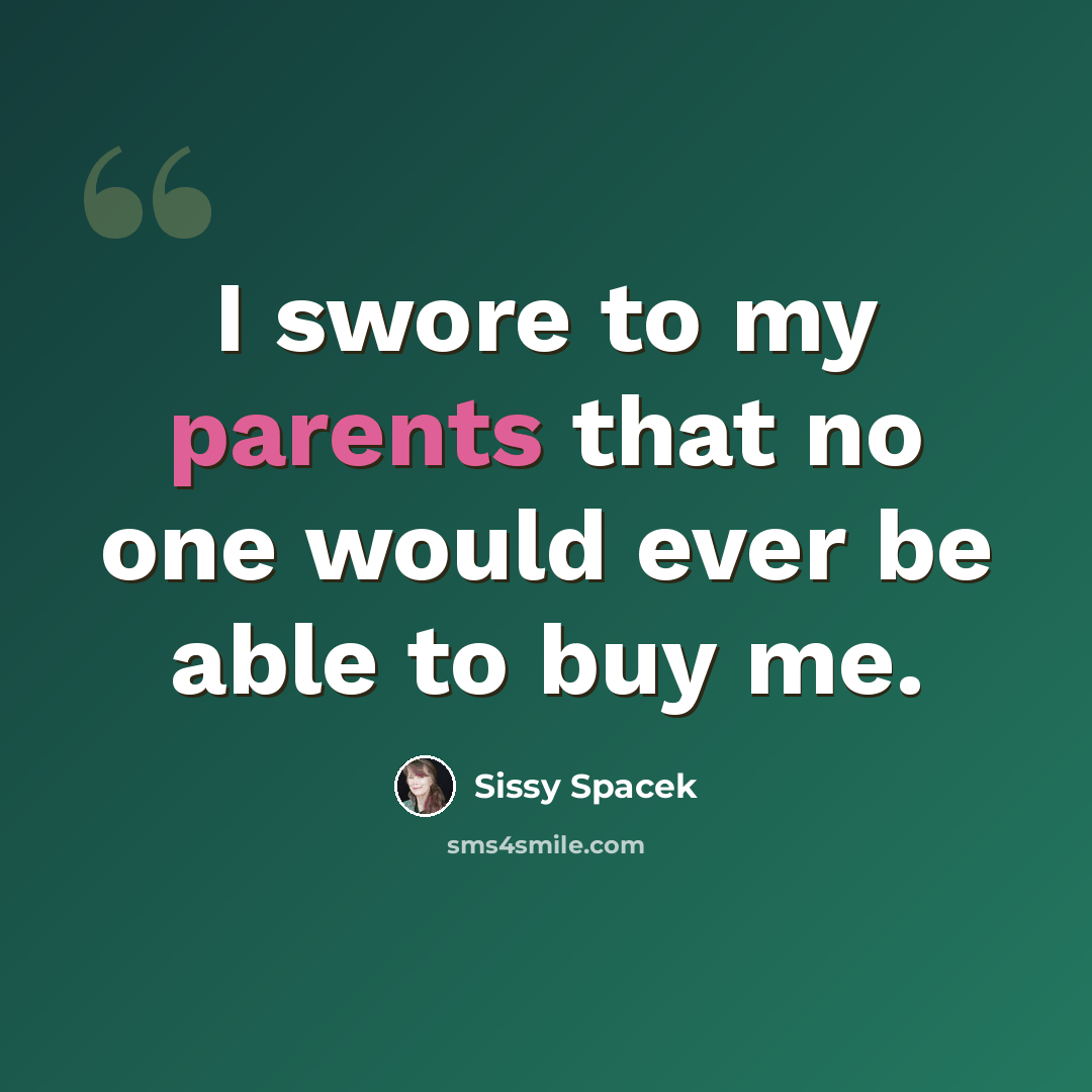 “I swore to my parents that no one would ever be able to buy me.” quote by Sissy Spacek