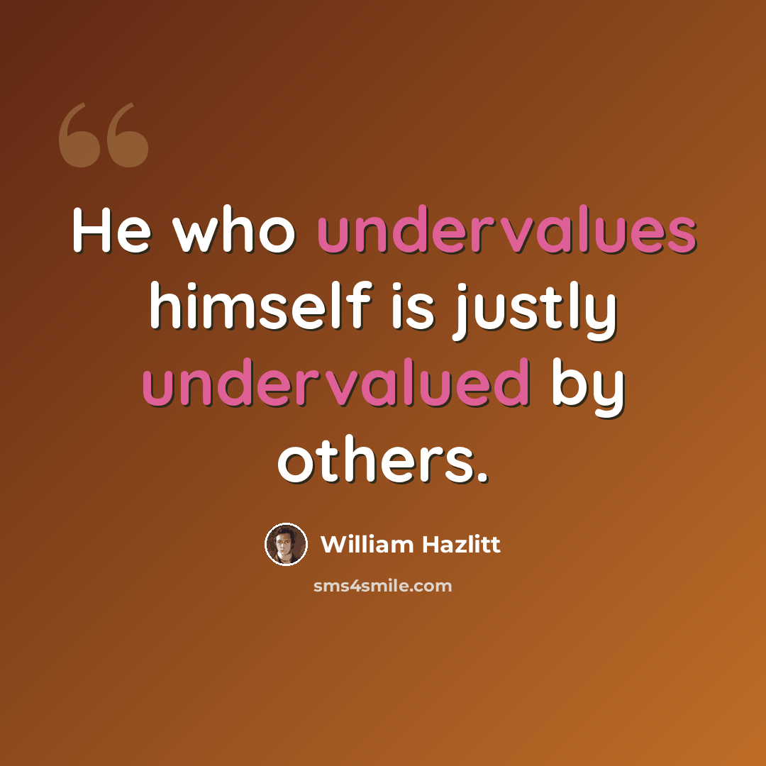 “He who undervalues himself is justly undervalued by others.” quote by William Hazlitt