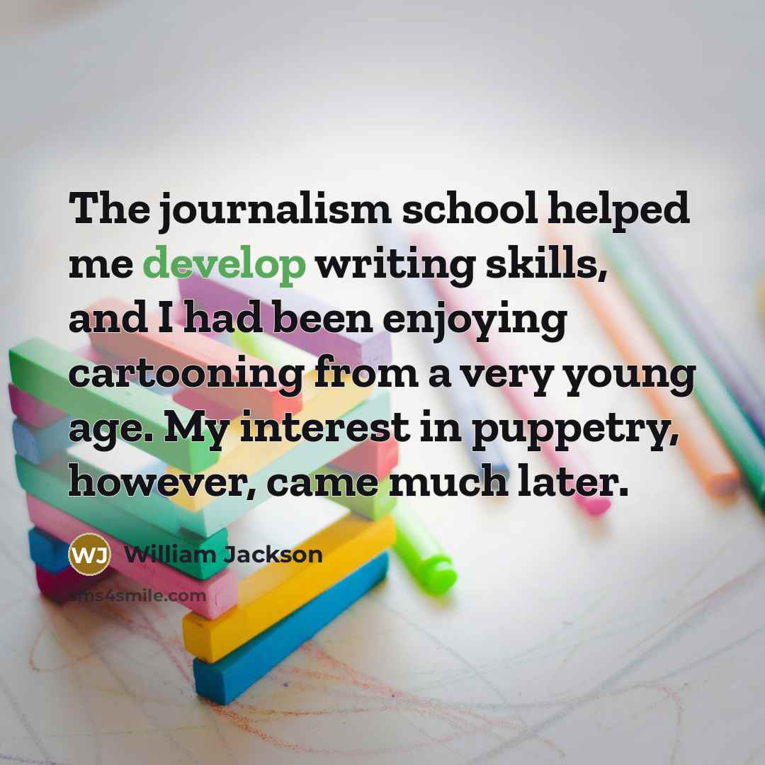 “The journalism school helped me develop writing skills, and I had been enjoying cartooning from a very young age. My interest in puppetry, however, came much later.” quote by William Jackson