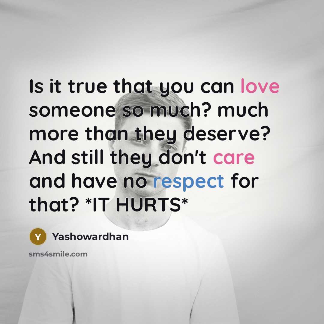 “Is it true that you can love someone so much? much more than they deserve? And still they don't care and have no respect for that? *IT HURTS*” quote by Yashowardhan