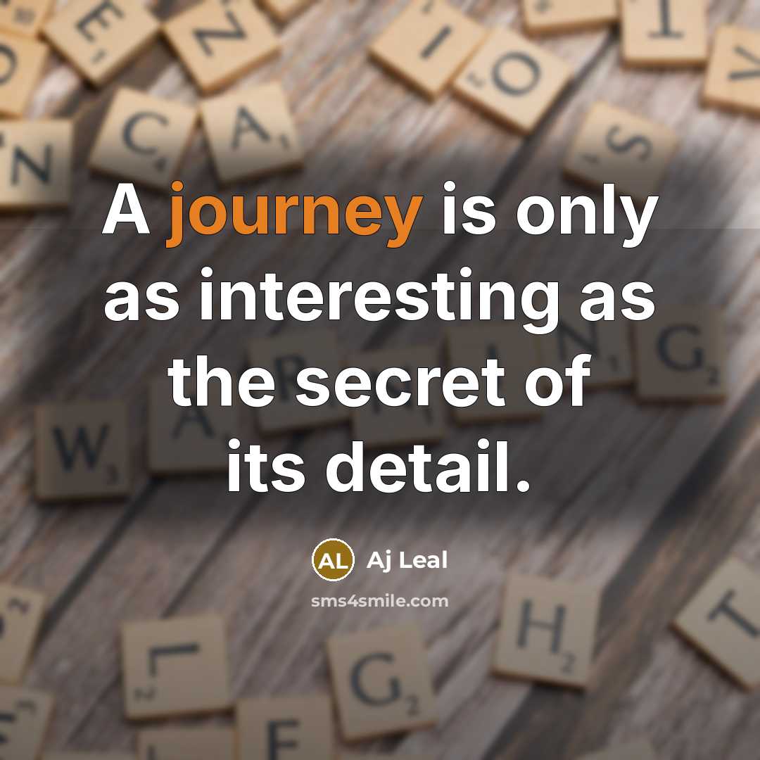 “A journey is only as interesting as the secret of its detail.” quote by Aj Leal