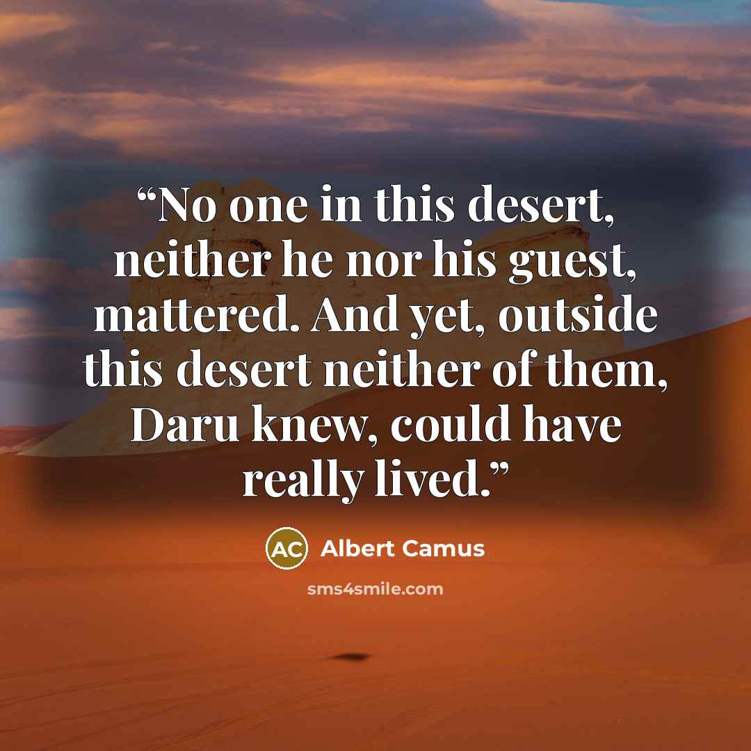 “No one in this desert, neither he nor his guest, mattered. And yet, outside this desert neither of them, Daru knew, could have really lived.” quote by Albert Camus