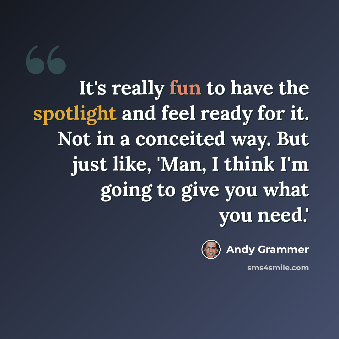 “It's really fun to have the spotlight and feel ready for it. Not in a conceited way. But just like, 'Man, I think I'm going to give you what you need.'” quote by Andy Grammer
