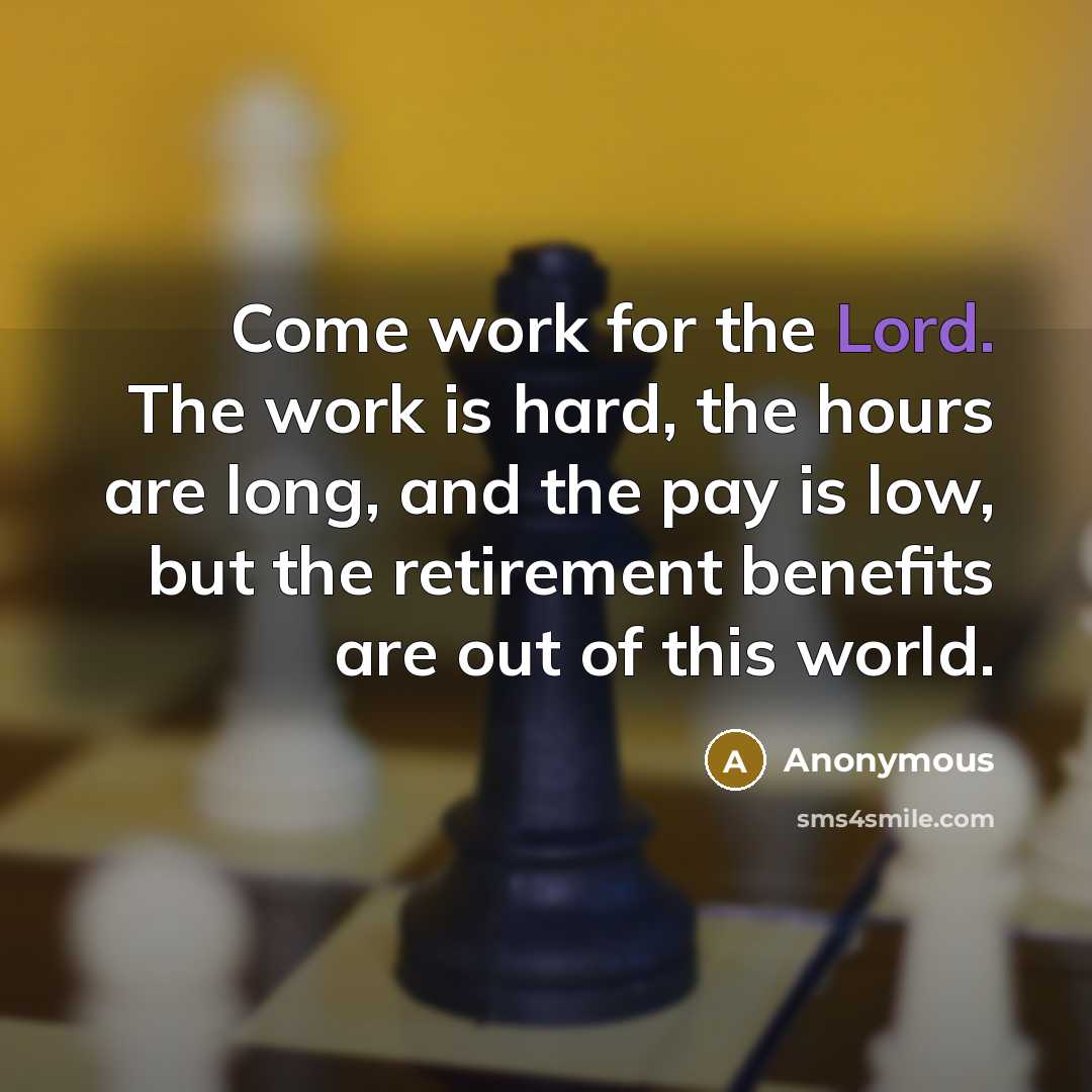 “Come work for the Lord. The work is hard, the hours are long, and the pay is low, but the retirement benefits are out of this world.” quote by Anonymous