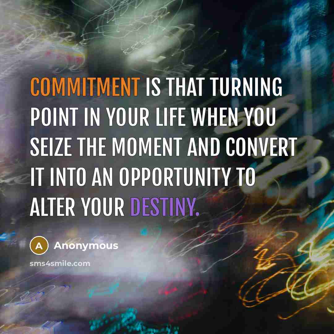 “Commitment is that turning point in your life when you seize the moment and convert it into an opportunity to alter your destiny.” quote by Anonymous