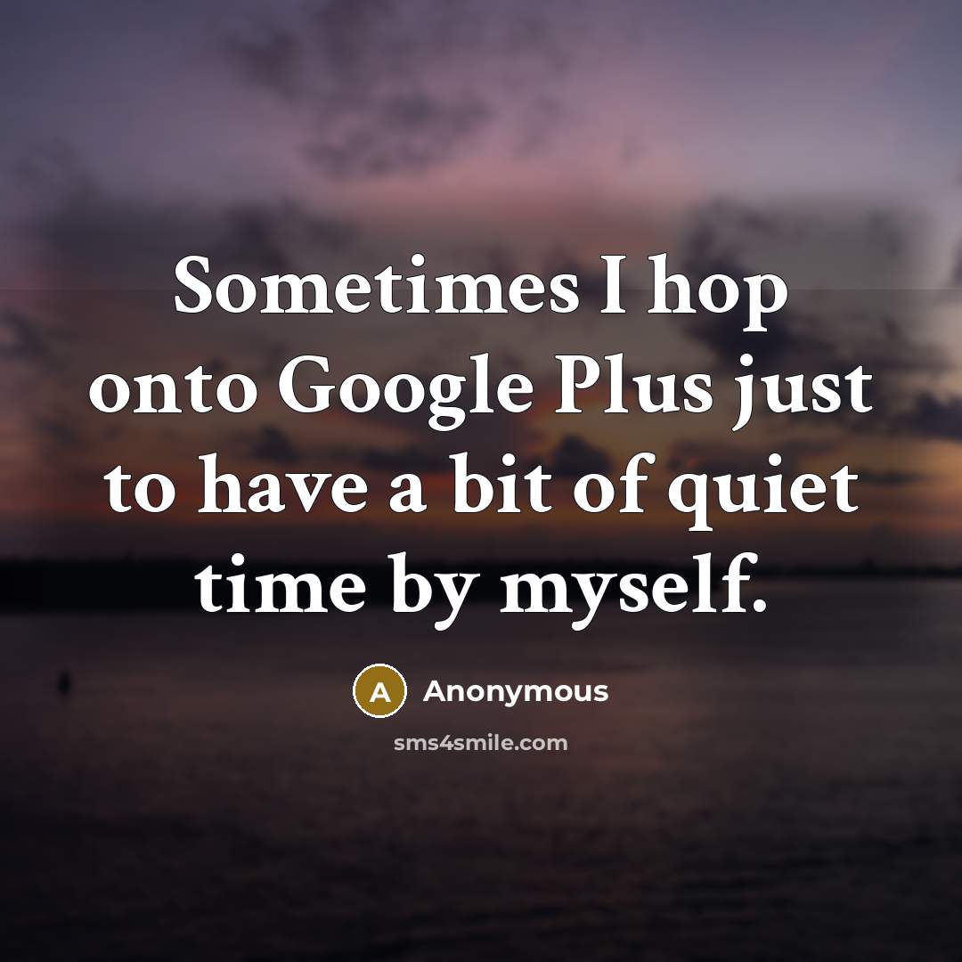 “Sometimes I hop onto Google Plus just to have a bit of quiet time by myself.” quote by Anonymous